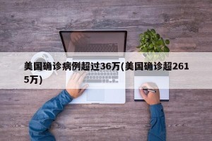 美国确诊病例超过36万(美国确诊超2615万)