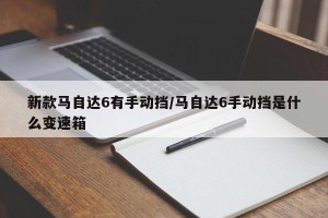 新款马自达6有手动挡/马自达6手动挡是什么变速箱