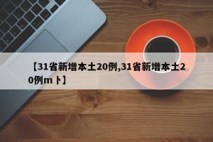 【31省新增本土20例,31省新增本土20例m卜】