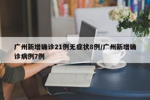 广州新增确诊21例无症状8例/广州新增确诊病例7例