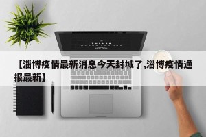 【淄博疫情最新消息今天封城了,淄博疫情通报最新】