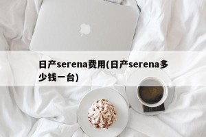 日产serena费用(日产serena多少钱一台)