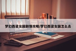 梦幻西梁女国剧情攻略/梦幻西梁女国怎么去