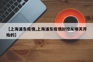 【上海浦东疫情,上海浦东疫情封控从哪天开始的】