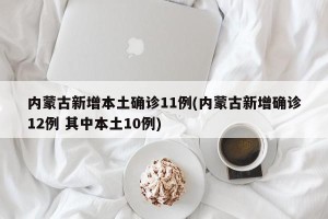 内蒙古新增本土确诊11例(内蒙古新增确诊12例 其中本土10例)