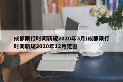 成都限行时间新规2020年3月/成都限行时间新规2020年12月范围
