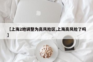 【上海2地调整为高风险区,上海高风险了吗】