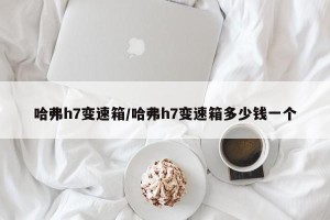 哈弗h7变速箱/哈弗h7变速箱多少钱一个