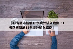 【31省区市新增16例境外输入病例,31省区市新增15例境外输入病例】
