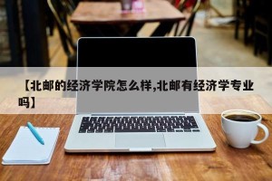 【北邮的经济学院怎么样,北邮有经济学专业吗】