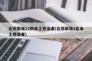 北京新增22例本土感染者(北京新增2名本土感染者)
