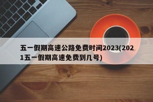五一假期高速公路免费时间2023(2021五一假期高速免费到几号)