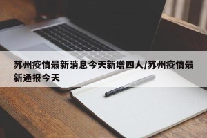 苏州疫情最新消息今天新增四人/苏州疫情最新通报今天