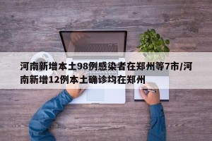 河南新增本土98例感染者在郑州等7市/河南新增12例本土确诊均在郑州