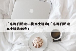 广东昨日新增11例本土确诊(广东昨日新增本土确诊40例)