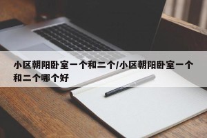 小区朝阳卧室一个和二个/小区朝阳卧室一个和二个哪个好