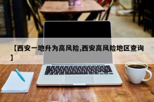 【西安一地升为高风险,西安高风险地区查询】