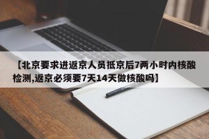 【北京要求进返京人员抵京后7两小时内核酸检测,返京必须要7天14天做核酸吗】