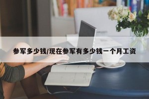参军多少钱/现在参军有多少钱一个月工资