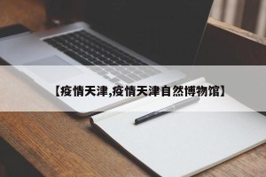 【疫情天津,疫情天津自然博物馆】