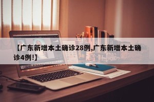 【广东新增本土确诊28例,广东新增本土确诊4例!】