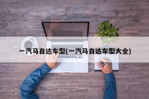 一汽马自达车型(一汽马自达车型大全)