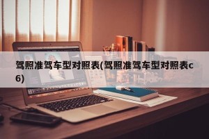 驾照准驾车型对照表(驾照准驾车型对照表c6)