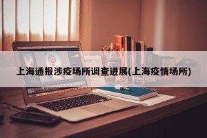 上海通报涉疫场所调查进展(上海疫情场所)