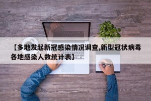 【多地发起新冠感染情况调查,新型冠状病毒各地感染人数统计表】