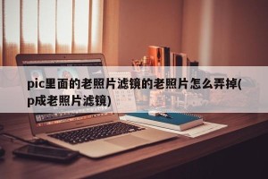 pic里面的老照片滤镜的老照片怎么弄掉(p成老照片滤镜)