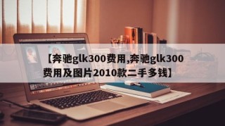【奔驰glk300费用,奔驰glk300费用及图片2010款二手多钱】