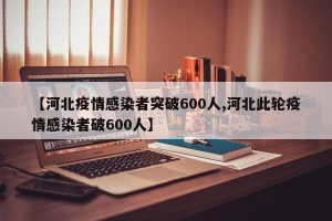 【河北疫情感染者突破600人,河北此轮疫情感染者破600人】