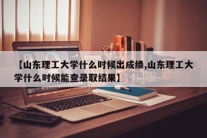 【山东理工大学什么时候出成绩,山东理工大学什么时候能查录取结果】