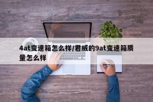 4at变速箱怎么样/君威的9at变速箱质量怎么样