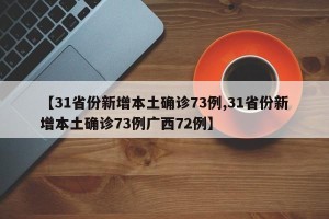 【31省份新增本土确诊73例,31省份新增本土确诊73例广西72例】