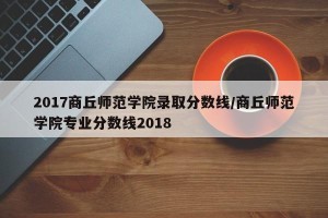 2017商丘师范学院录取分数线/商丘师范学院专业分数线2018