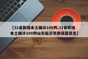 【31省新增本土确诊108例,31省新增本土确诊108例山东临沂早期瓷壶信息】