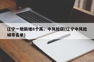辽宁一地新增8个高、中风险区(辽宁中风险城市名单)