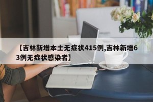 【吉林新增本土无症状415例,吉林新增63例无症状感染者】