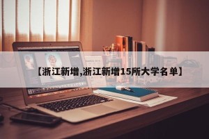 【浙江新增,浙江新增15所大学名单】
