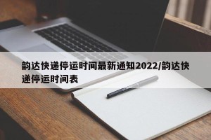 韵达快递停运时间最新通知2022/韵达快递停运时间表