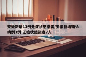 安徽新增13例无症状感染者/安徽新增确诊病例3例 无症状感染者7人
