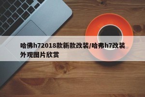 哈佛h72018款新款改装/哈弗h7改装外观图片欣赏