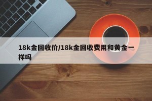 18k金回收价/18k金回收费用和黄金一样吗