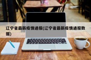 辽宁省最新疫情通报(辽宁省最新疫情通报数据)