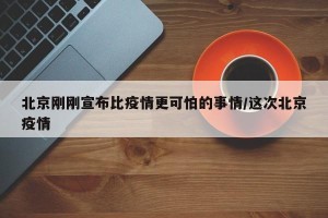 北京刚刚宣布比疫情更可怕的事情/这次北京疫情
