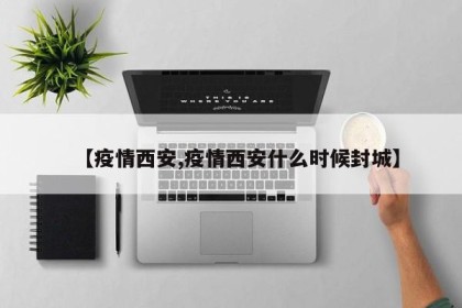 【疫情西安,疫情西安什么时候封城】