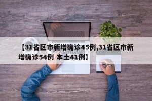 【31省区市新增确诊45例,31省区市新增确诊54例 本土41例】