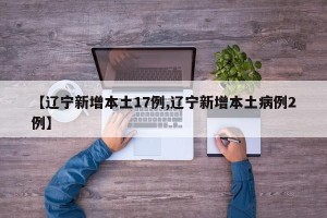 【辽宁新增本土17例,辽宁新增本土病例2例】