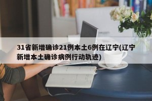 31省新增确诊21例本土6例在辽宁(辽宁新增本土确诊病例行动轨迹)